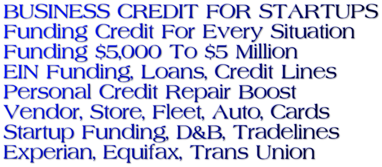 Tradelines 80 Paydex Funding & Credit For Every Situation, Free D&B PAYDEX Score, Corporate Credit 0% Startup Funding, Personal Loans, 0% Credit Card Stacking, Startup Credit Building, Aged Corps Credit Repair Services Business Start Funding / High Limit Credit Cards Tradelines! Credit Lines! Loan Funded Ready! Aged Corp! Authorized User Accounts! Experian Line, Equifax Line, SBFE / Auto Vehicle / Apartment / Personal Installment Loan Tradeline / Credit Lines / LLC, S-Corp, C-Corp Business Credit PG+! / EIN & DUNS Credit Building / Advance Credit Repair Services, Credit Cards & Vehicle Financing With Only Your EIN, $250K 0% Startup Credit Cards $100K Corporate Credit EIN, LLC, No PG Or Credit Checks, $150K 0% Guaranteed Funding, No Personal Credit Check or Guarantee, $250K EIN Credit Builder Card Tradeline, Credit Cards, Loans, TradeLines, Up $30K Net 30 Day Tradelines, Up $50K Net 30 Day 0% Tradeline, Up To 100K Net 30 Credit Powered By D&B.